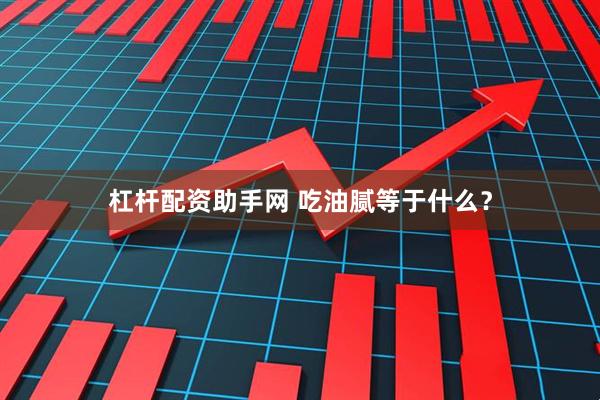 杠杆配资助手网 吃油腻等于什么？