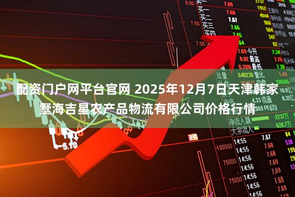 配资门户网平台官网 2025年12月7日天津韩家墅海吉星农产品物流有限公司价格行情