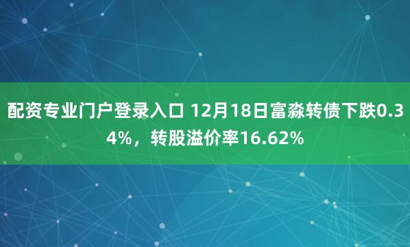 配资专业门户登录入口 12月18日富淼转债下跌0.34%，转股溢价率16.62%