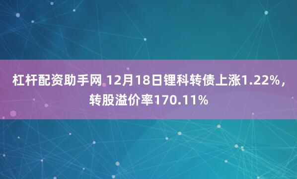 杠杆配资助手网 12月18日锂科转债上涨1.22%，转股溢价率170.11%