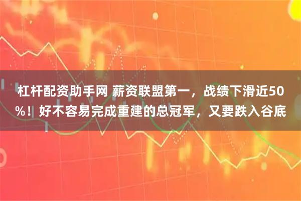 杠杆配资助手网 薪资联盟第一，战绩下滑近50%！好不容易完成重建的总冠军，又要跌入谷底