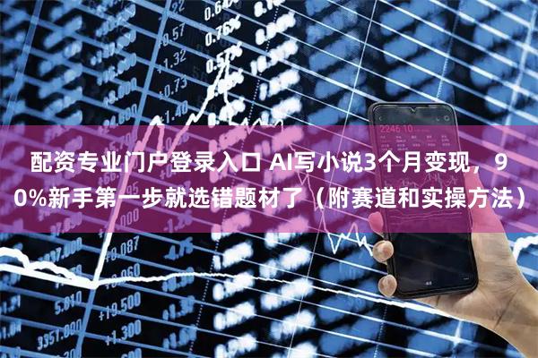 配资专业门户登录入口 AI写小说3个月变现，90%新手第一步就选错题材了（附赛道和实操方法）