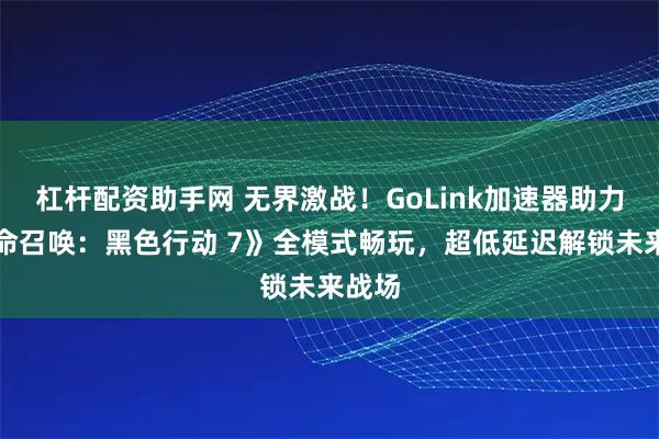 杠杆配资助手网 无界激战！GoLink加速器助力《使命召唤：黑色行动 7》全模式畅玩，超低延迟解锁未来战场
