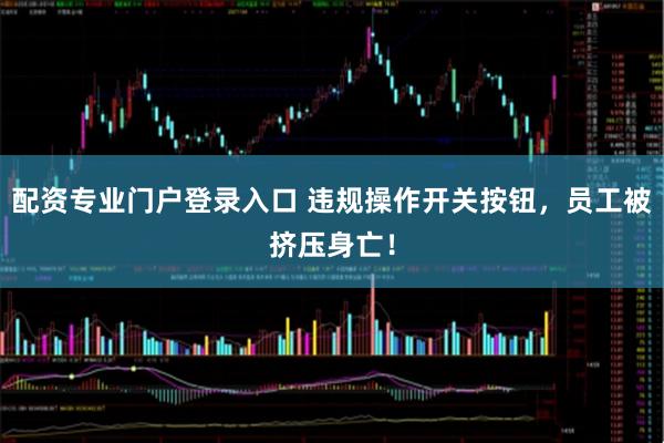 配资专业门户登录入口 违规操作开关按钮，员工被挤压身亡！