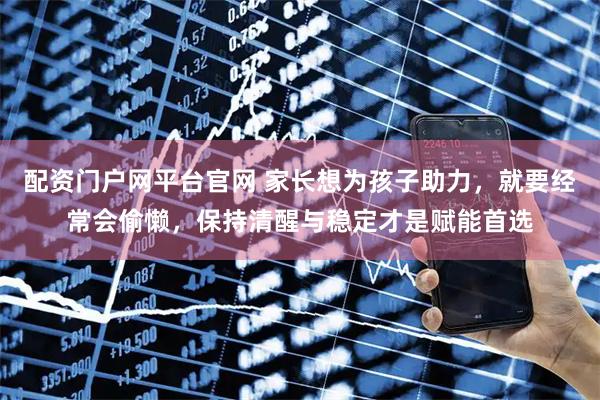 配资门户网平台官网 家长想为孩子助力，就要经常会偷懒，保持清醒与稳定才是赋能首选