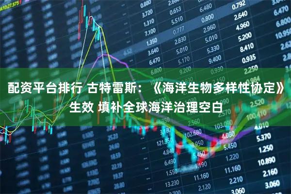 配资平台排行 古特雷斯：《海洋生物多样性协定》生效 填补全球海洋治理空白