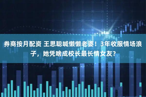 券商按月配资 王思聪喊懒懒老婆！3年收服情场浪子，她凭啥成校长最长情女友？