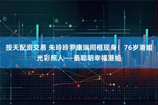 按天配资交易 朱玲玲罗康瑞同框现身！76岁港姐光彩照人——最聪明幸福港姐