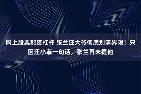 网上股票配资杠杆 张兰汪大爷彻底划清界限!只因汪小菲一句话,张兰再未提他