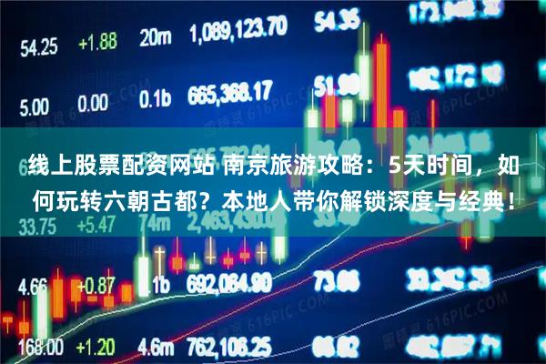 线上股票配资网站 南京旅游攻略:5天时间,如何玩转六朝古都?本地人带你解锁深度与经典!