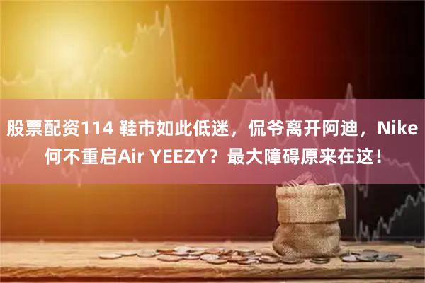 股票配资114 鞋市如此低迷,侃爷离开阿迪,Nike何不重启Air YEEZY?最大障碍原来在这!