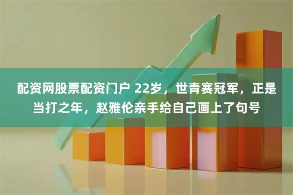 配资网股票配资门户 22岁，世青赛冠军，正是当打之年，赵雅伦亲手给自己画上了句号