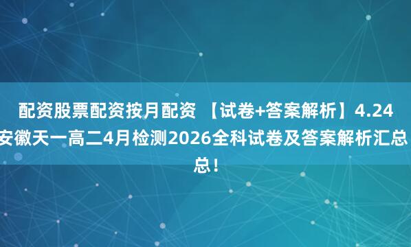 配资股票配资按月配资 【试卷+答案解析】4.24安徽天一高二4月检测2026全科试卷及答案解析汇总！