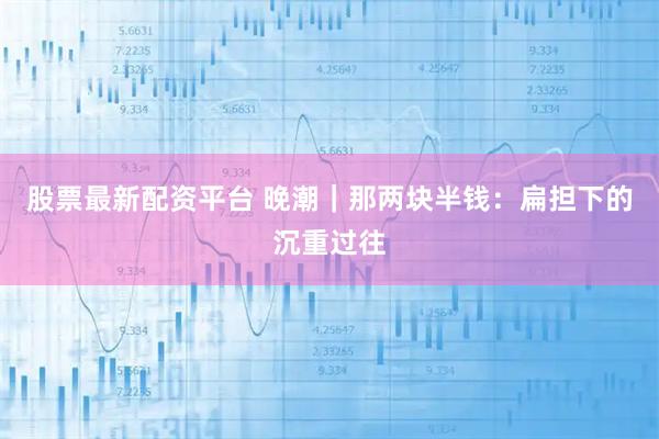 股票最新配资平台 晚潮｜那两块半钱：扁担下的沉重过往