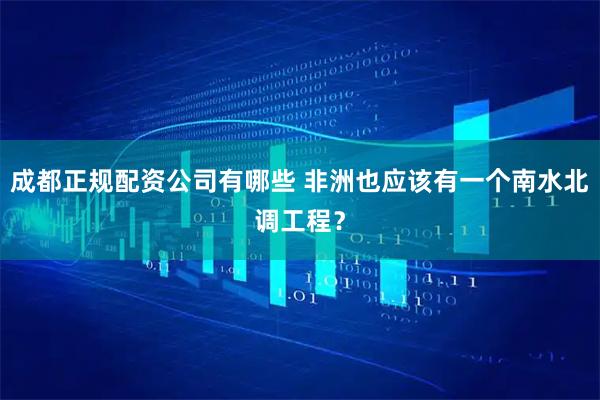 成都正规配资公司有哪些 非洲也应该有一个南水北调工程？