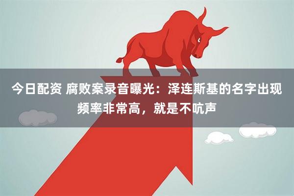 今日配资 腐败案录音曝光：泽连斯基的名字出现频率非常高，就是不吭声