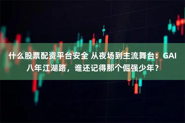 什么股票配资平台安全 从夜场到主流舞台：GAI八年江湖路，谁还记得那个倔强少年？