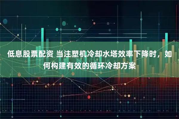低息股票配资 当注塑机冷却水塔效率下降时，如何构建有效的循环冷却方案