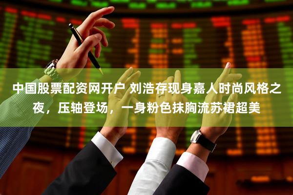 中国股票配资网开户 刘浩存现身嘉人时尚风格之夜，压轴登场，一身粉色抹胸流苏裙超美