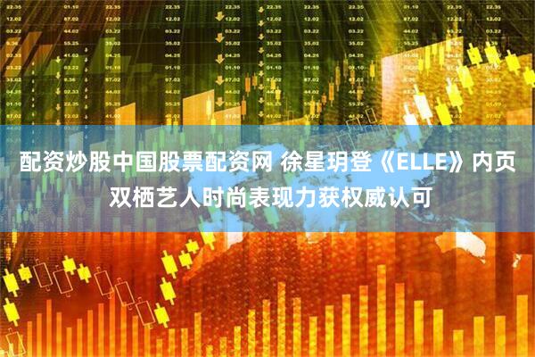配资炒股中国股票配资网 徐星玥登《ELLE》内页 双栖艺人时尚表现力获权威认可