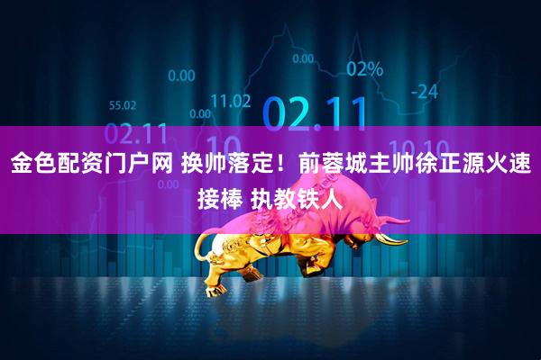 金色配资门户网 换帅落定！前蓉城主帅徐正源火速接棒 执教铁人