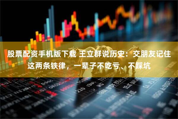 股票配资手机版下载 王立群说历史：交朋友记住这两条铁律，一辈子不吃亏、不踩坑