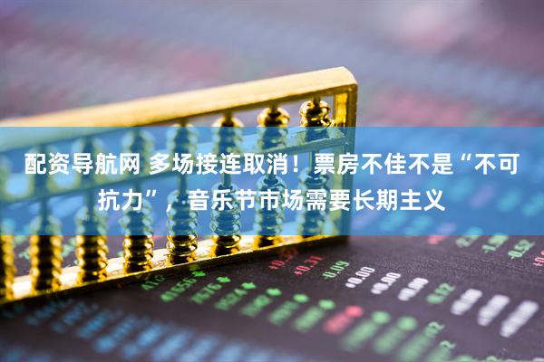 配资导航网 多场接连取消！票房不佳不是“不可抗力”，音乐节市场需要长期主义