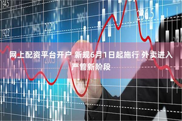 网上配资平台开户 新规6月1日起施行 外卖进入严管新阶段