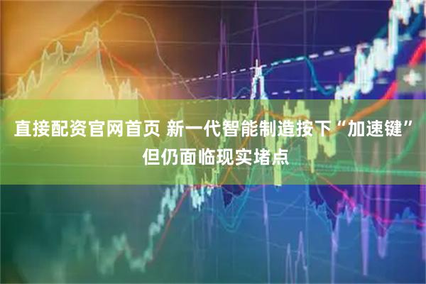 直接配资官网首页 新一代智能制造按下“加速键” 但仍面临现实堵点