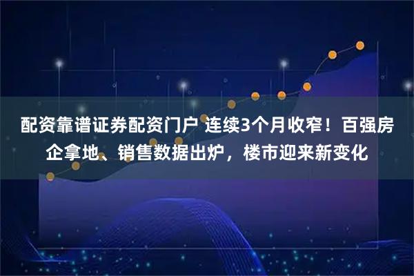 配资靠谱证券配资门户 连续3个月收窄!百强房企拿地、销售数据出炉,楼市迎来新变化