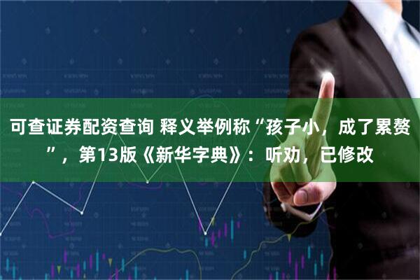 可查证券配资查询 释义举例称“孩子小，成了累赘”，第13版《新华字典》：听劝，已修改