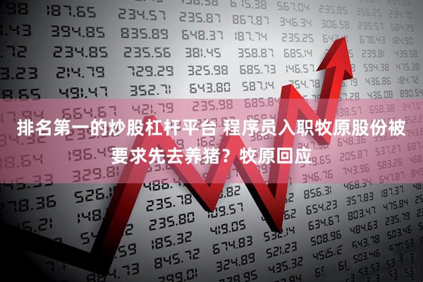 排名第一的炒股杠杆平台 程序员入职牧原股份被要求先去养猪？牧原回应