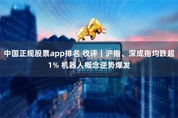 中国正规股票app排名 收评|沪指、深成指均跌超1% 机器人概念逆势爆发