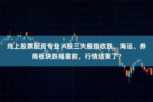 线上股票配资专业 A股三大股指收跌，海运、券商板块跌幅靠前，行情结束了？