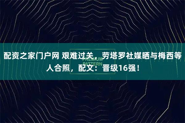 配资之家门户网 艰难过关，劳塔罗社媒晒与梅西等人合照，配文：晋级16强！