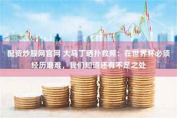配资炒股网官网 大马丁晒扑救照：在世界杯必须经历磨难，我们知道还有不足之处