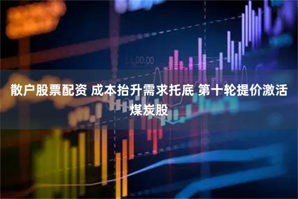 散户股票配资 成本抬升需求托底 第十轮提价激活煤炭股