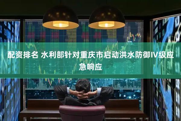 配资排名 水利部针对重庆市启动洪水防御Ⅳ级应急响应