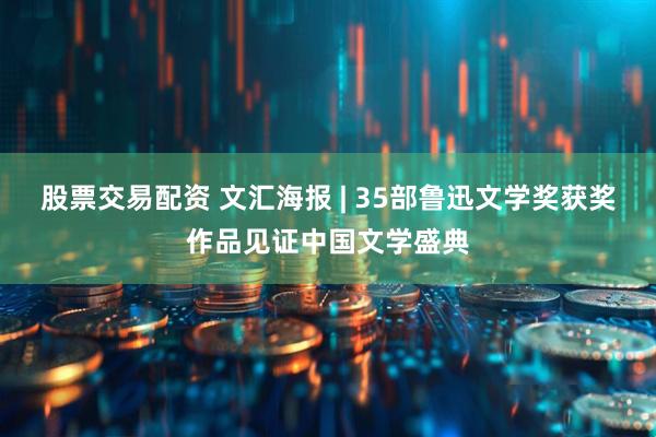 股票交易配资 文汇海报 | 35部鲁迅文学奖获奖作品见证中国文学盛典