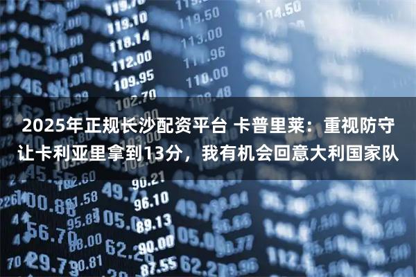 2025年正规长沙配资平台 卡普里莱:重视防守让卡利亚里拿到13分,我有机会回意大利国家队