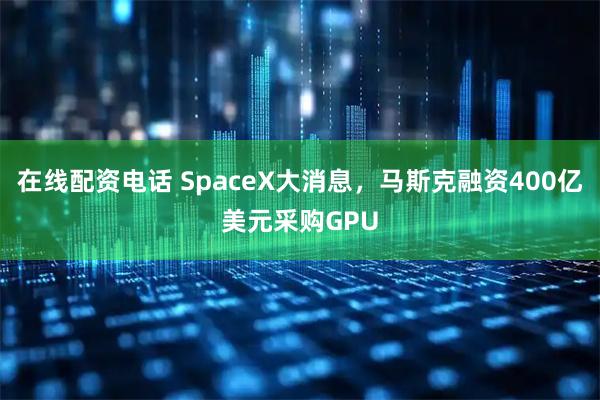 在线配资电话 SpaceX大消息，马斯克融资400亿美元采购GPU